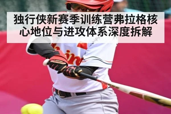 独行侠新赛季训练营弗拉格核心地位与进攻体系深度拆解