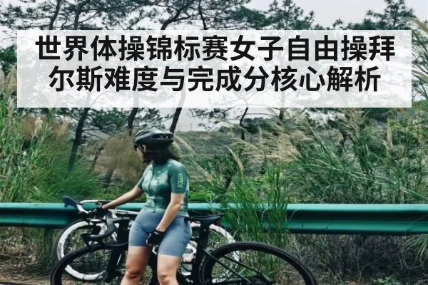 世界体操锦标赛女子自由操拜尔斯难度与完成分核心解析