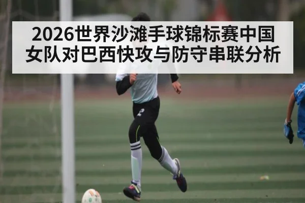 2026世界沙滩手球锦标赛中国女队对巴西快攻与防守串联分析